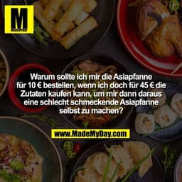 Warum sollte ich mir die Asiapfanne für 10 € bestellen, wenn ich doch für 45 € die Zutaten kaufen kann, um mir dann dara
