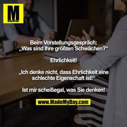 Beim Vorstellungsgespräch: „Was sind Ihre größten Schwächen?“ „Ehrlichkeit!“ „Ich denke nicht, dass Ehrlichkeit eine sch