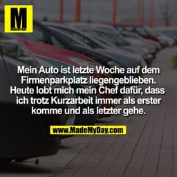 Mein Auto ist letzte Woche auf dem Firmenparkplatz liegengeblieben.
Heute lobt mich mein Chef dafür, dass ich trotz Kurz