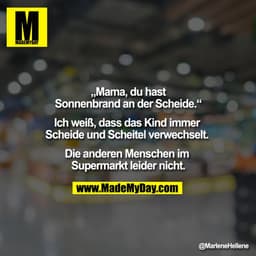 „Mama, du hast Sonnenbrand an der Scheide.“
Ich weiß, dass das Kind immer Scheide und Scheitel verwechselt. 

Die andere