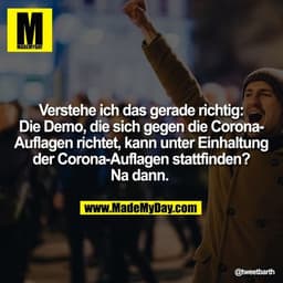 Verstehe ich das gerade richtig: Die Demo, die sich gegen die Corona-Auflagen richtet, kann unter Einhaltung der Corona-