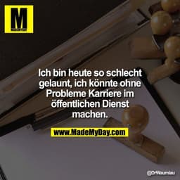 Ich bin heute so schlecht gelaunt, ich könnte ohne Probleme Karriere im öffentlichen Dienst machen.