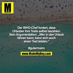 Der WHO-Chef fordert, dass
Urlauber ihre Tests selbst bezahlen.
Sein Argumentation: „Wer in den Urlaub
fahren kann, kann