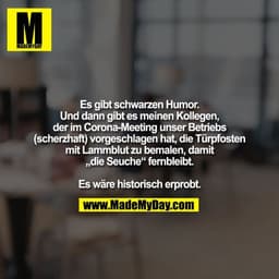 Es gibt schwarzen Humor.
Und dann gibt es meinen Kollegen, der im Corona-Meeting unser Betriebs
(scherzhaft) vorgeschlag