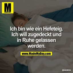 Ich bin wie ein Hefeteig. Ich will zugedeckt und in Ruhe gelassen werden.