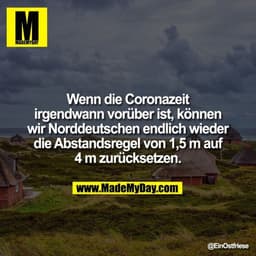 Wenn die Coronazeit irgendwann vorüber ist, können wir Norddeutschen endlich wieder die Abstandsregel von 1,5 m auf 4 m 