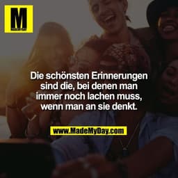 Die schönsten Erinnerungen sind die, bei denen man immer noch lachen muss, wenn man an sie denkt.