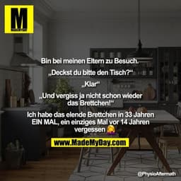 Bin bei meinen Eltern zu Besuch. 

„Deckst du bitte den Tisch?“
„Klar“
„Und vergiss ja nicht schon wieder das Brettchen!