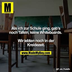 Als ich zur Schule ging, gab‘s noch Tafeln, keine Whiteboards. 

Wir lebten noch in der Kreidezeit.