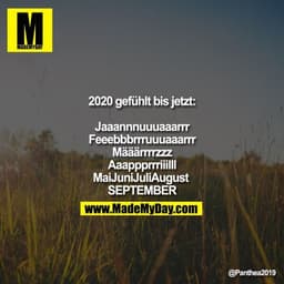 2020 gefühlt bis jetzt:

Jaaannnuuuaaarrr
Feeebbbrrruuuaaarrr
Määärrrrzzz
Aaappprrriiilll
MaiJuniJuliAugust 
SEPTEMBER