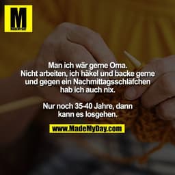 Man ich wär gerne Oma.
Nicht arbeiten, ich häkel und backe gerne und gegen ein Nachmittagsschläfchen hab ich auch nix.

