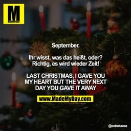 September.

Ihr wisst, was das heißt, oder?
Richtig, es wird wieder Zeit!

LAST CHRISTMAS, I GAVE YOU MY HEART 
BUT THE 
