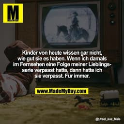 Kinder von heute wissen gar nicht, wie gut sie es haben. Wenn ich damals im Fernsehen eine Folge meiner Lieblingsserie v