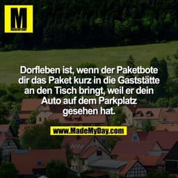 Dorfleben ist, wenn der Paketbote dir das Paket kurz in die Gaststätte an den Tisch bringt, weil er dein Auto auf dem Pa
