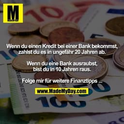 Wenn du einen Kredit bei einer Bank bekommst, zahlst du es in ungefähr 20 Jahren ab. Wenn du eine Bank ausraubst, bist d