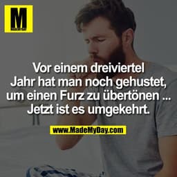 Vor einem dreiviertel Jahr hat man noch gehustet, um einen Furz zu übertönen ... Jetzt ist es umgekehrt.