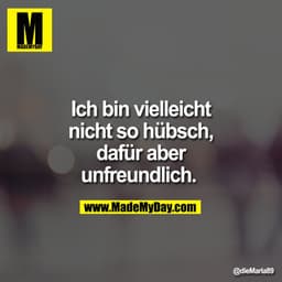 Ich bin vielleicht nicht so hübsch, dafür aber unfreundlich.