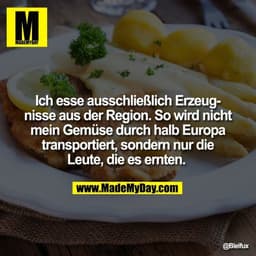 Ich esse ausschließlich Erzeugnisse aus der Region. So wird nicht mein Gemüse durch halb Europa transportiert, sondern n