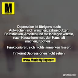Depression ist übrigens auch:
Aufwachen, sich waschen, Zähne putzen,
Frühstücken, Arbeiten und mit Kollegen witzeln,
nac