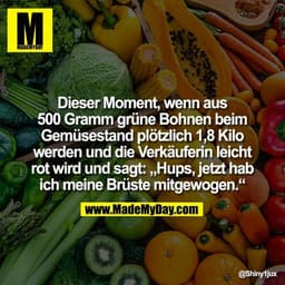 Dieser Moment, wenn aus 500 Gramm grüne Bohnen beim Gemüsestand plötzlich 1,8 Kilo werden und die Verkäuferin leicht rot