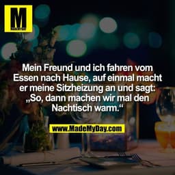 Mein Freund und ich fahren vom Essen nach Hause, auf einmal macht er meine Sitzheizung an und sagt: „So, dann machen wir