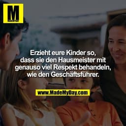 Erzieht eure Kinder so, dass sie den Hausmeister mit genau so viel Respekt behandeln, wie den Geschäftsführer.