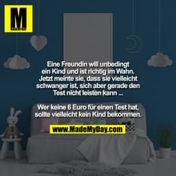 Eine Freundin will unbedingt
ein Kind und ist richtig im Wahn.
Jetzt meinte sie, dass sie vielleicht
schwanger ist, sich