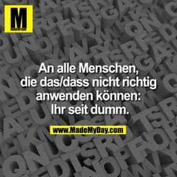 An alle Menschen, die das/dass nicht richtig anwenden können: Ihr seit dumm.