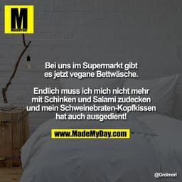 Bei uns im Supermarkt gibt es jetzt vegane Bettwäsche.

Endlich muss ich mich nicht mehr mit Schinken und Salami zudecke