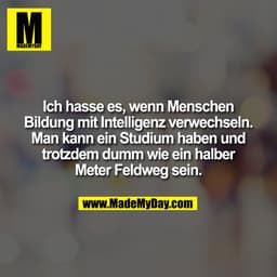 Ich hasse es, wenn Menschen Bildung mit Intelligenz verwechseln. Man kann ein Studium haben und trotzdem dumm wie ein ha