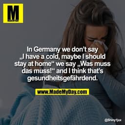 In Germany we don’t say
„I have a cold, maybe I should
stay at home“ we say „Was muss das muss!“ and I think that’s gesu