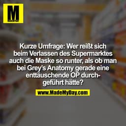 Kurze Umfrage: Wer reißt sich beim Verlassen des Supermarktes auch die Maske so runter, als ob man bei Grey's Anatomy ge