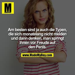 Am besten sind ja auch die Typen, die sich monatelang nicht melden und dann denken, man springt ihnen vor Freude auf den