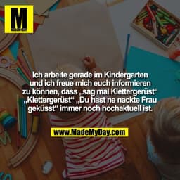 Ich arbeite gerade im Kindergarten
und ich freue mich euch informieren
zu können, dass „sag mal Klettergerüst“
„Kletterg