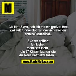 Als ich 13 war, hab ich mir ein großes Bett gekauft für den Tag, an dem ich meinen ersten Freund hab.
8 Jahre später:
Ic