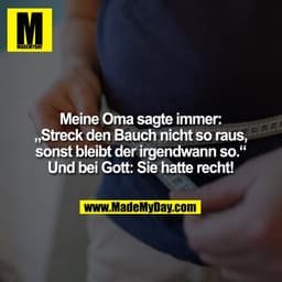 Meine Oma sagte immer: „Streck den Bauch nicht so raus, sonst bleibt der irgendwann so.“
Und bei Gott: Sie hatte Recht!