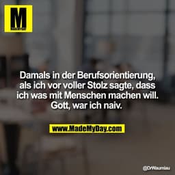 Damals in der Berufsorientierung, als ich vor voller Stolz sagte, dass ich was mit Menschen machen will. Gott, war ich n