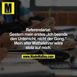 Referendariat:
Gestern mein erstes „Ich beende
den Unterricht, nicht der Gong.“
Mein alter Mathelehrer wäre
stolz auf mi