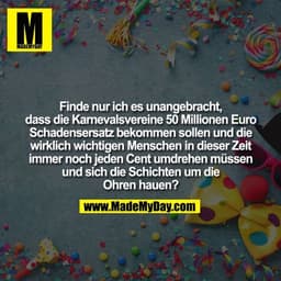 Finde nur ich es unangebracht dass die Karnevalsvereine 50 Millionen Euro Schadensersatz bekommen sollen und die wirklic
