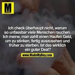 Ich check überhaupt nicht, warum
so unfassbar viele Menschen rauchen.
Ich meine, man zahlt einen Haufen Geld,
um zu stin