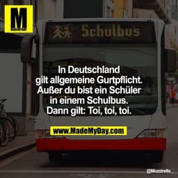 In Deutschland gilt allgemeine Gurtpflicht. Außer du bist ein Schüler in einem Schulbus. Dann gilt: Toi, toi, toi.