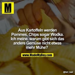Aus Kartoffeln werden Pommes, Chips sogar Wodka. Ich meine, warum gibt sich das andere Gemüse nicht etwas mehr Mühe?