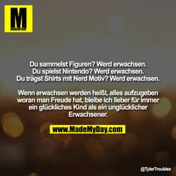 Du sammelst Figuren? Werd erwachsen.
Du spielst Nintendo? Werd erwachsen.
Du trägst Shirts mit Nerd Motiv? Werd erwachse