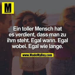 Ein toller Mensch hat es
verdient, dass man zu ihm steht.
Egal wann. Egal wobei.
Egal wie lange.