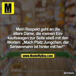 Mein Respekt geht an die ältere Dame, die meinen Einkaufswagen zur Seite stieß mit den Worten: „Mach Platz Jungchen, der