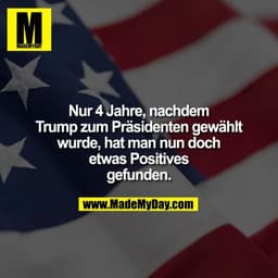 Nur 4 Jahre, nachdem
Trump zum Präsidenten gewählt
wurde, hat man nun
doch etwas Positives
gefunden.