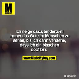Ich neige dazu, tendenziell immer das Gute im Menschen zu sehen, bis ich dann verstehe, dass ich ein bisschen doof bin.