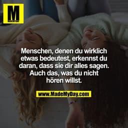Menschen, denen du wirklich etwas bedeutest, erkennst du daran, dass sie dir alles sagen. Auch das, was du nicht hören w