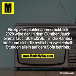 Einzig akzeptabler Jahresrückblick
2020 wäre der, in dem Günther Jauch
einmal laut „SCHEISSE!“ in die Kamera
brüllt und 