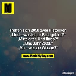 Treffen sich 2050 zwei Historiker.
„Und - was ist ihr Fachgebiet?“
„Mittelalter. Und Ihres?“
„Das Jahr 2020.“
„Ah - welc